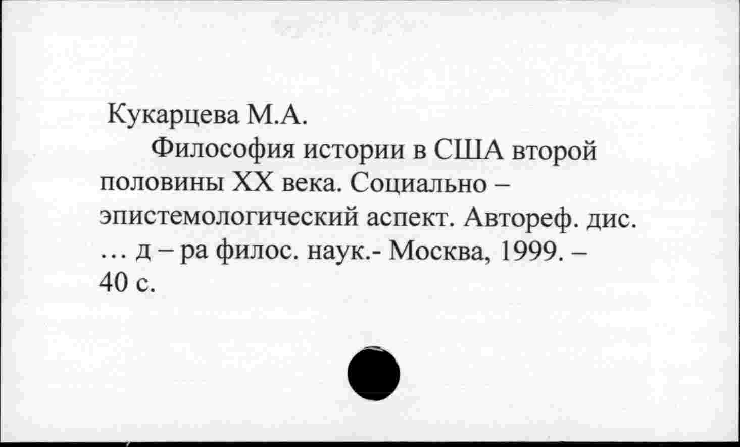 ﻿Кукарцева М.А.
Философия истории в США второй половины XX века. Социально -эпистемологический аспект. Автореф. дис. ... д - ра филос. наук.- Москва, 1999. -40 с.